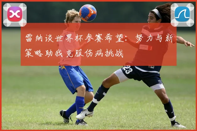 雷纳谈世界杯参赛希望：努力与新策略助我克服伤病挑战