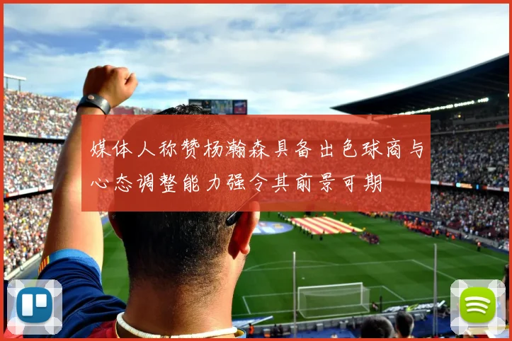 媒体人称赞杨瀚森具备出色球商与心态调整能力强令其前景可期