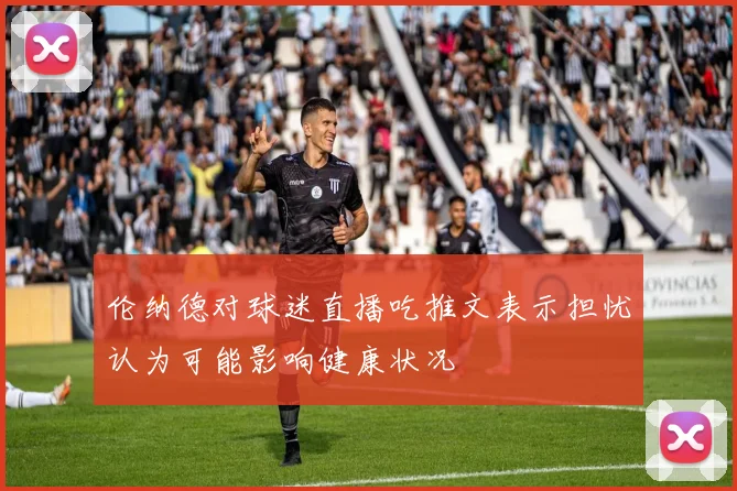 伦纳德对球迷直播吃推文表示担忧认为可能影响健康状况