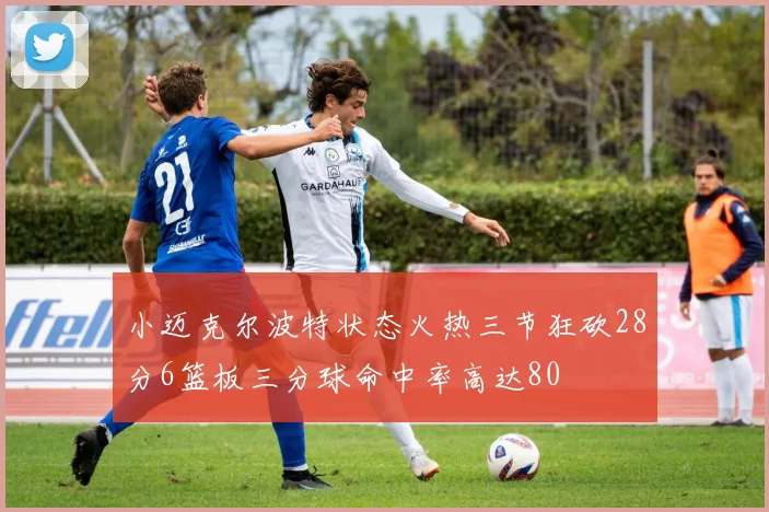 小迈克尔波特状态火热三节狂砍28分6篮板三分球命中率高达80