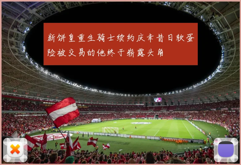 新饼皇重生骑士续约庆幸昔日软蛋险被交易的他终于崭露头角