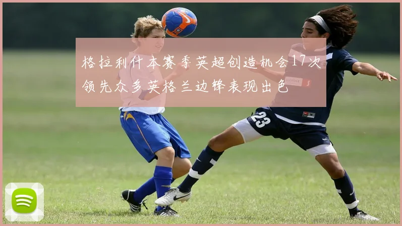格拉利什本赛季英超创造机会17次领先众多英格兰边锋表现出色