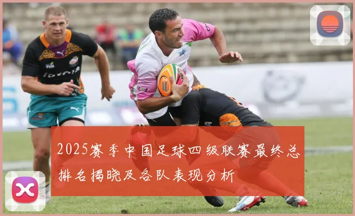 2025赛季中国足球四级联赛最终总排名揭晓及各队表现分析