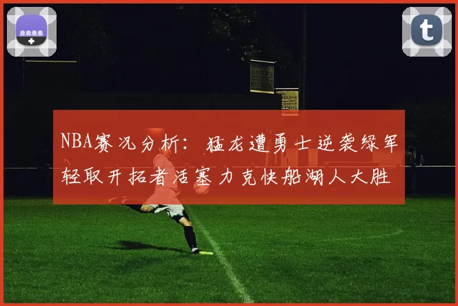 NBA赛况分析：猛龙遭勇士逆袭绿军轻取开拓者活塞力克快船湖人大胜国王