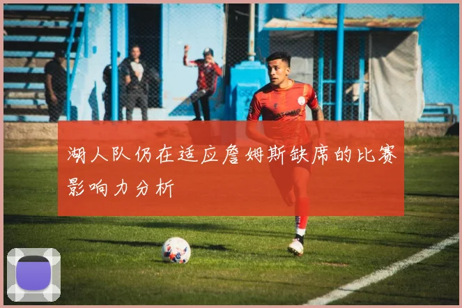 湖人队仍在适应詹姆斯缺席的比赛影响力分析