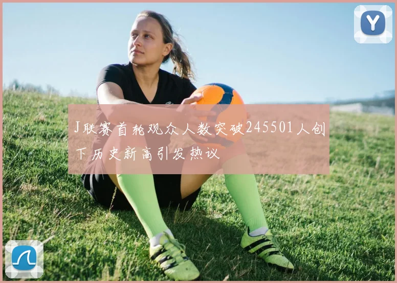 J联赛首轮观众人数突破245501人创下历史新高引发热议