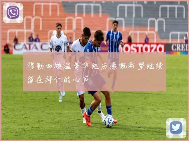 穆勒回顾温哥华经历感慨希望继续留在拜仁的心声