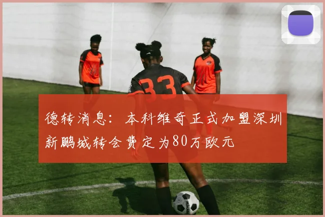 德转消息：本科维奇正式加盟深圳新鹏城转会费定为80万欧元