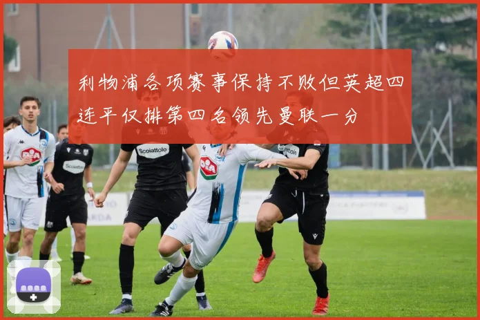 利物浦各项赛事保持不败但英超四连平仅排第四名领先曼联一分
