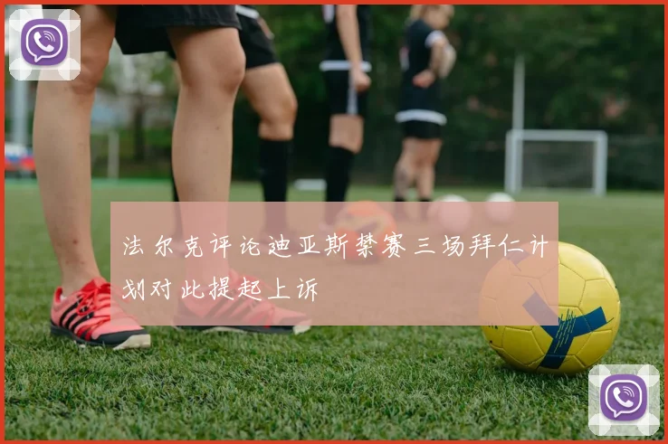 法尔克评论迪亚斯禁赛三场拜仁计划对此提起上诉