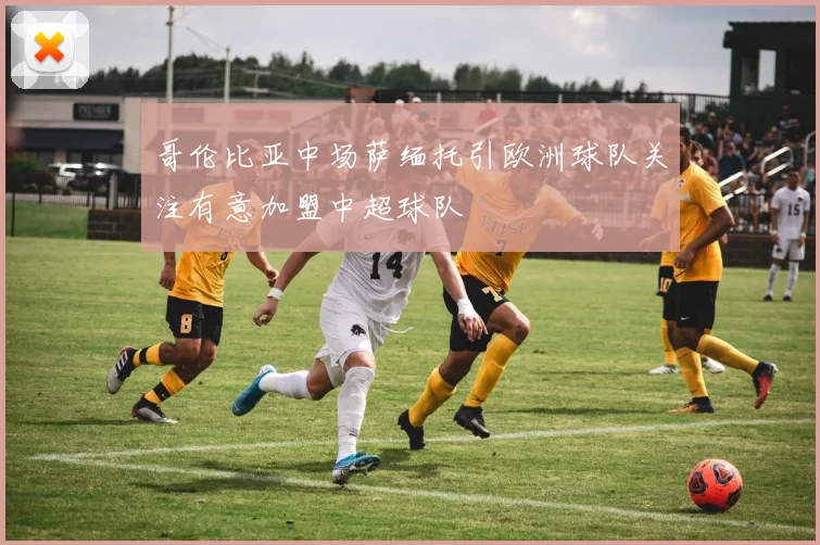 哥伦比亚中场萨缅托引欧洲球队关注有意加盟中超球队