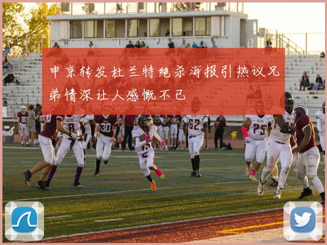 申京转发杜兰特绝杀海报引热议兄弟情深让人感慨不已