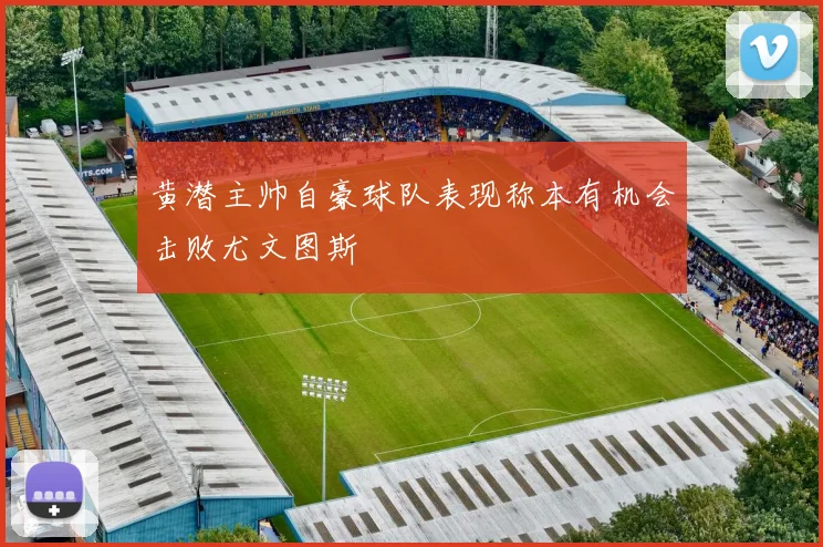 黄潜主帅自豪球队表现称本有机会击败尤文图斯