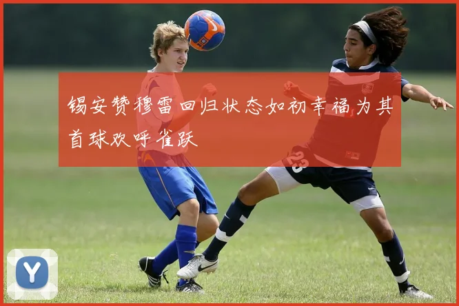 锡安赞穆雷回归状态如初幸福为其首球欢呼雀跃