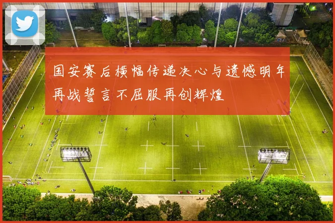 国安赛后横幅传递决心与遗憾明年再战誓言不屈服再创辉煌