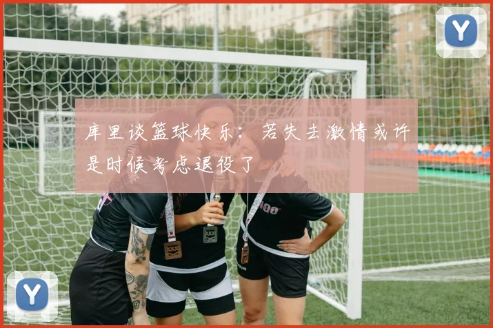 库里谈篮球快乐：若失去激情或许是时候考虑退役了