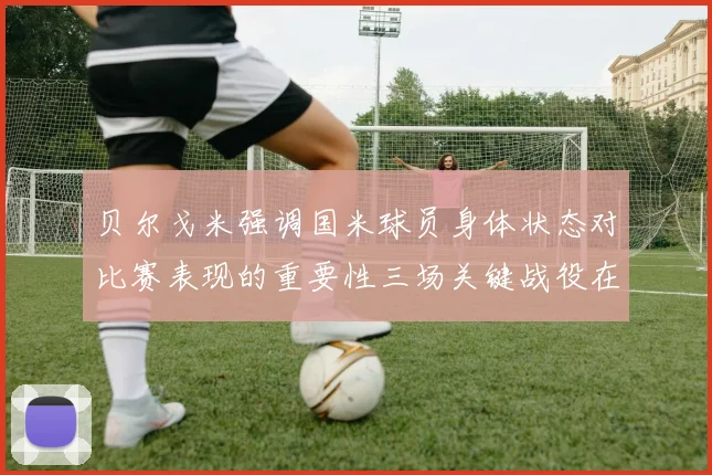 贝尔戈米强调国米球员身体状态对比赛表现的重要性三场关键战役在即
