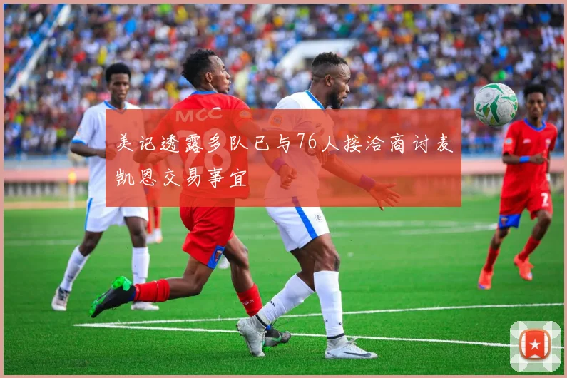 美记透露多队已与76人接洽商讨麦凯恩交易事宜