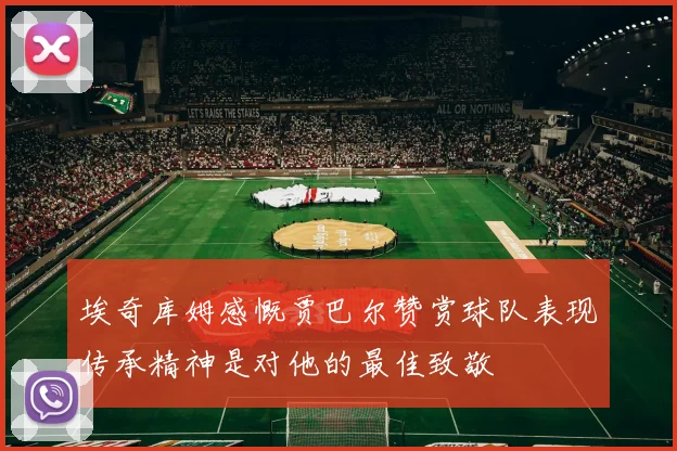 埃奇库姆感慨贾巴尔赞赏球队表现传承精神是对他的最佳致敬