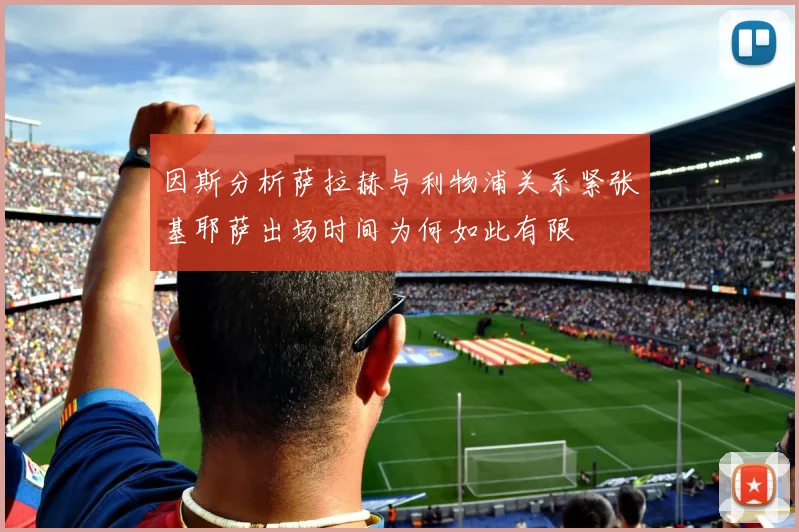 因斯分析萨拉赫与利物浦关系紧张基耶萨出场时间为何如此有限