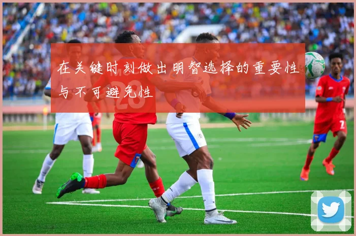 在关键时刻做出明智选择的重要性与不可避免性
