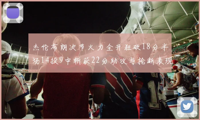 杰伦布朗次节火力全开狂砍18分半场14投9中斩获22分助攻与抢断表现出色