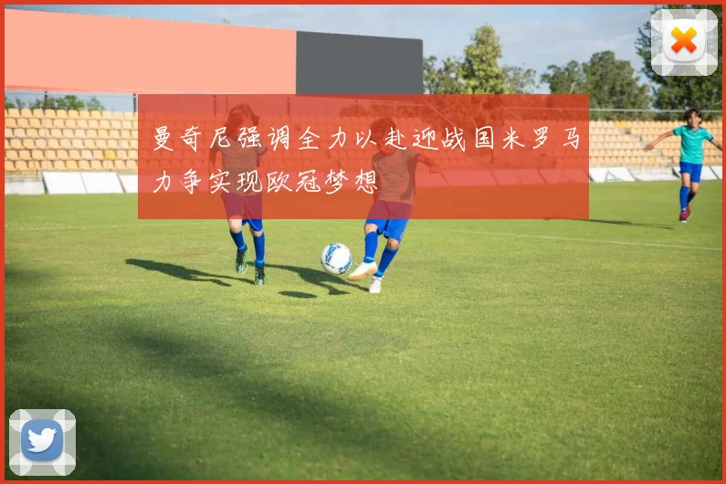 曼奇尼强调全力以赴迎战国米罗马力争实现欧冠梦想