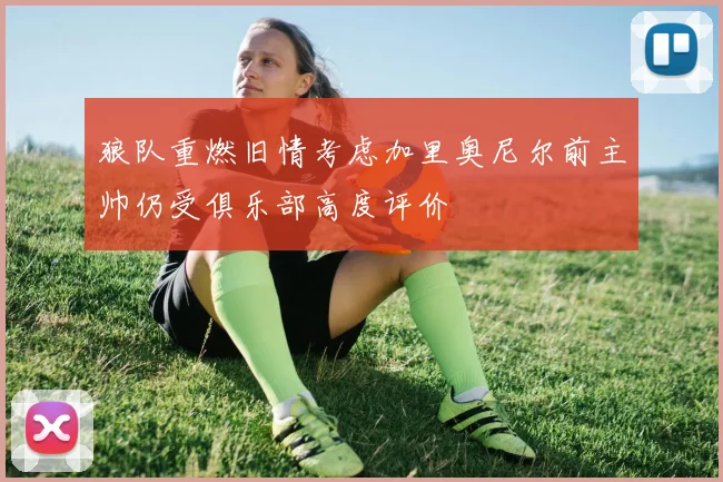 狼队重燃旧情考虑加里奥尼尔前主帅仍受俱乐部高度评价