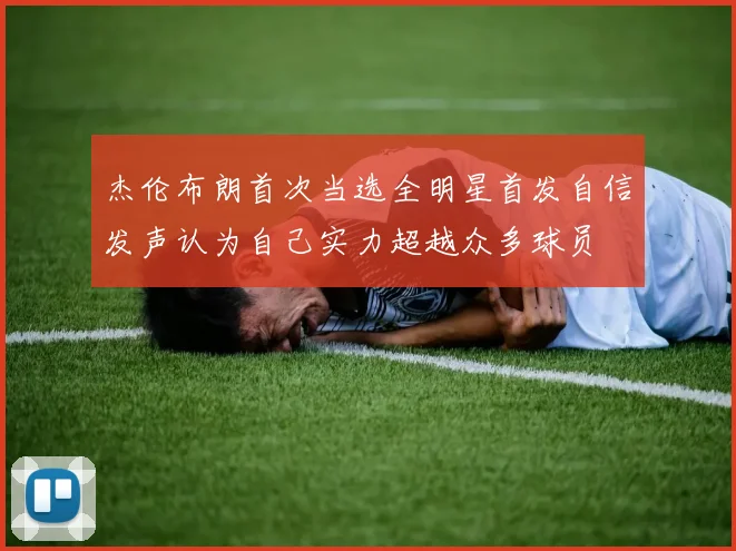 杰伦布朗首次当选全明星首发自信发声认为自己实力超越众多球员