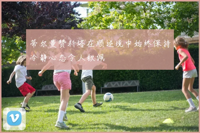 蒂尔曼赞科塔在顺逆境中始终保持冷静心态令人钦佩